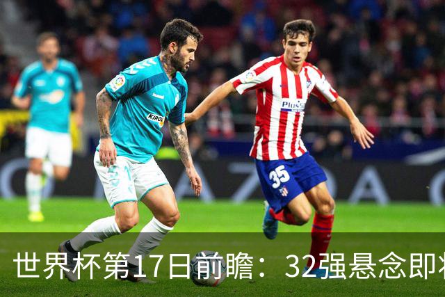 世界杯第17日前瞻：32强悬念即将全部揭晓 39岁超巨争创神迹