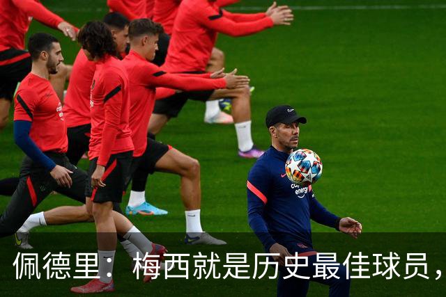 佩德里：梅西就是历史最佳球员，梦想能和他在世界杯决赛碰面