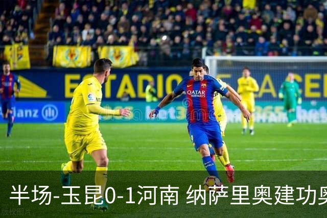 半场-玉昆0-1河南 纳萨里奥建功奥斯卡侯永永破门无效VAR屡介入