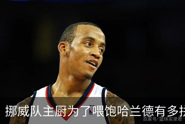 挪威队主厨为了喂饱哈兰德有多拼？他每天要补充6000卡路里热量，进入淘汰赛后球队紧急订购食材