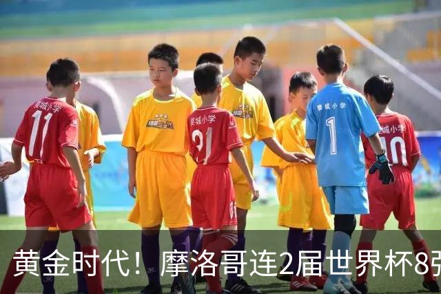 黄金时代！摩洛哥连2届世界杯8强 各级国字号花繁叶茂